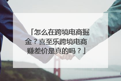 怎么在跨境电商掘金？喜至乐跨境电商赚差价是真的吗？